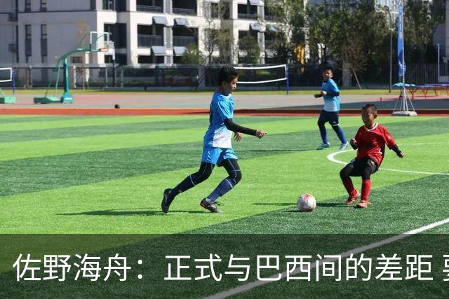 佐野海舟：正式与巴西间的差距 要努力成为能带队取胜的核心球员