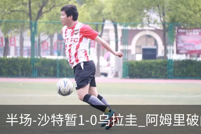 半场-沙特暂1-0乌拉圭 阿姆里破门比尼亚斯失良机穆斯莱拉神扑