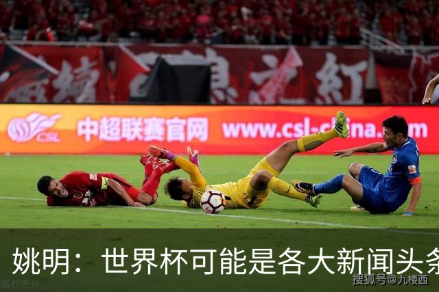 姚明：世界杯可能是各大新闻头条 但篮球在中国受欢迎程度可以比肩足球