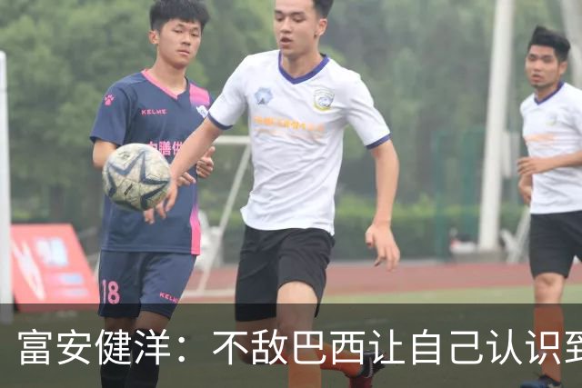 富安健洋：不敌巴西让自己认识到短板 可以的话希望重返英超效力