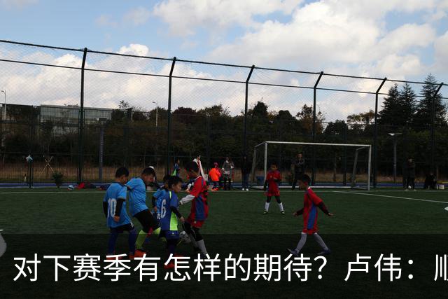 对下赛季有怎样的期待？卢伟：顺其自然 我们还有很大提升空间