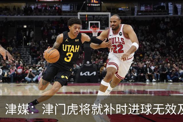津媒：津门虎将就补时进球无效及补时时间明显不足向足协申诉