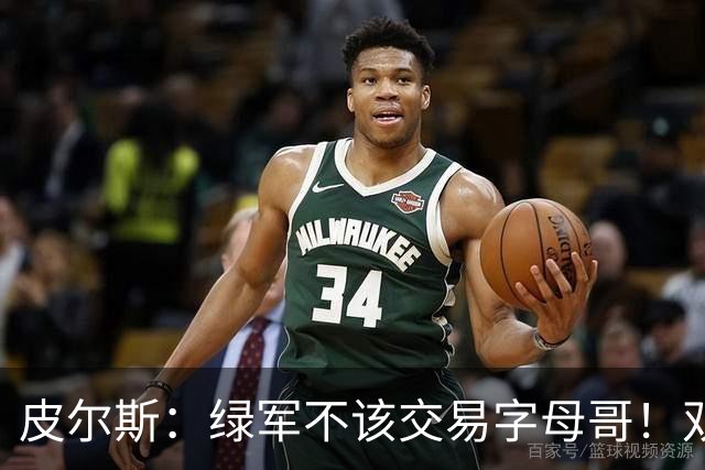 皮尔斯：绿军不该交易字母哥！双探花是赢球组合没必要拆散