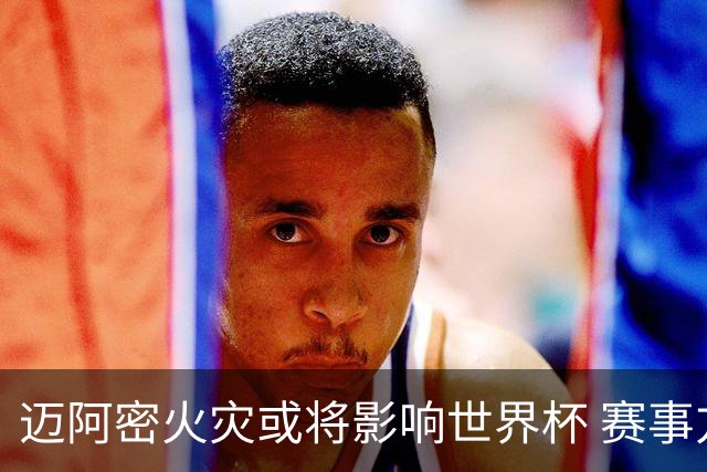 迈阿密火灾或将影响世界杯 赛事方尚未进行赛程调整