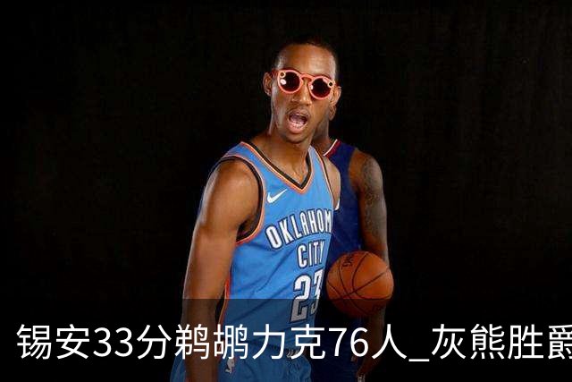 锡安33分鹈鹕力克76人 灰熊胜爵士终结4连败